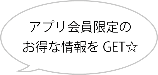 アプリ会員限定のお得な情報をGET☆